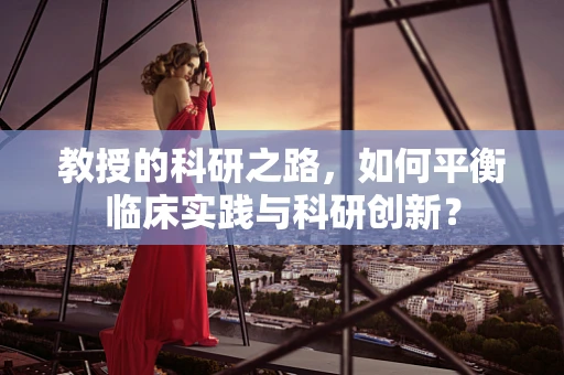 教授的科研之路，如何平衡临床实践与科研创新？