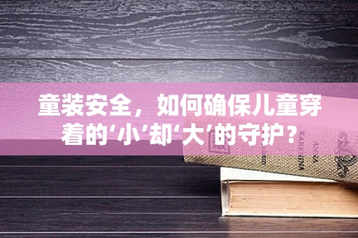童装安全，如何确保儿童穿着的‘小’却‘大’的守护？