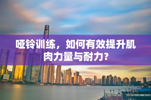 哑铃训练，如何有效提升肌肉力量与耐力？