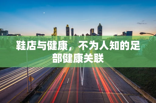 鞋店与健康，不为人知的足部健康关联