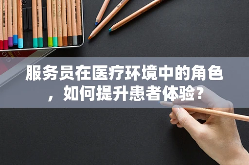 服务员在医疗环境中的角色，如何提升患者体验？