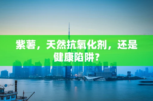 紫薯，天然抗氧化剂，还是健康陷阱？