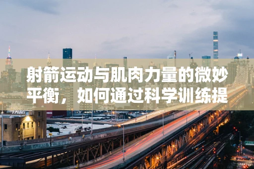 射箭运动与肌肉力量的微妙平衡，如何通过科学训练提升射箭精准度？