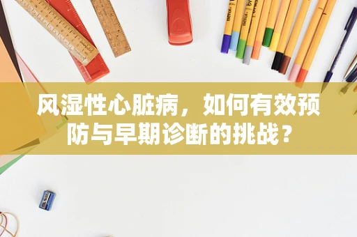 风湿性心脏病，如何有效预防与早期诊断的挑战？