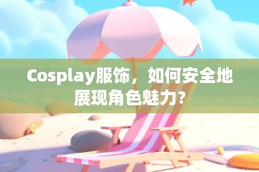 Cosplay服饰，如何安全地展现角色魅力？