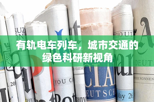 有轨电车列车，城市交通的绿色科研新视角