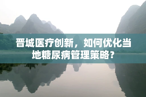 晋城医疗创新，如何优化当地糖尿病管理策略？