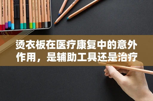 烫衣板在医疗康复中的意外作用，是辅助工具还是治疗利器？
