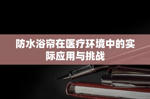 防水浴帘在医疗环境中的实际应用与挑战
