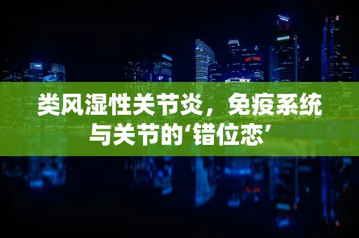 类风湿性关节炎，免疫系统与关节的‘错位恋’