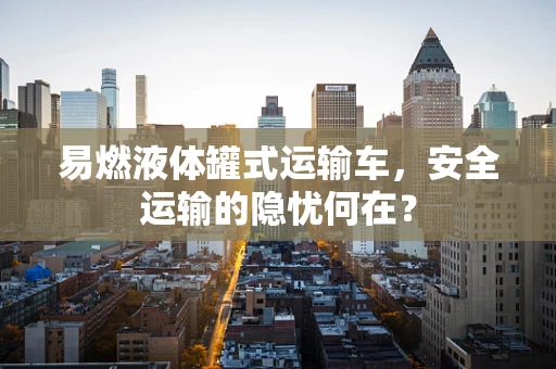易燃液体罐式运输车，安全运输的隐忧何在？