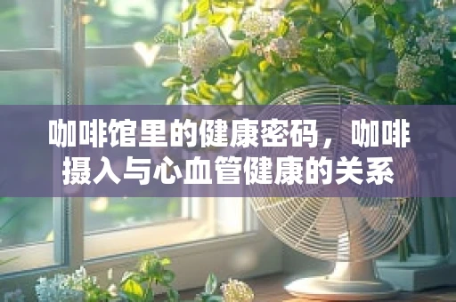 咖啡馆里的健康密码，咖啡摄入与心血管健康的关系
