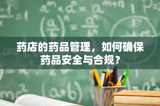 药店的药品管理，如何确保药品安全与合规？