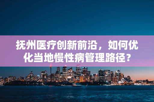 抚州医疗创新前沿，如何优化当地慢性病管理路径？