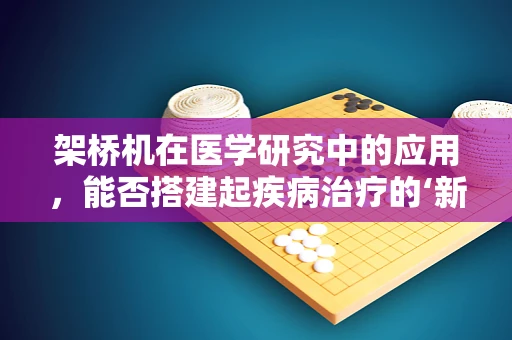 架桥机在医学研究中的应用，能否搭建起疾病治疗的‘新桥梁’？