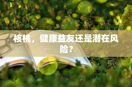 核桃，健康益友还是潜在风险？