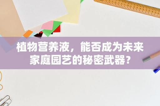 植物营养液，能否成为未来家庭园艺的秘密武器？
