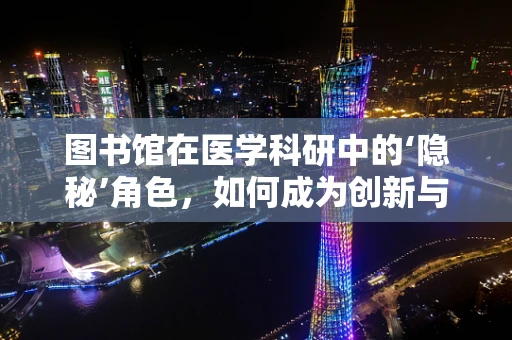 图书馆在医学科研中的‘隐秘’角色，如何成为创新与知识的宝库？