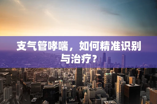 支气管哮喘，如何精准识别与治疗？