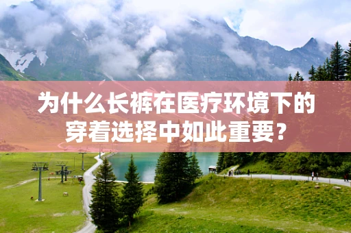 为什么长裤在医疗环境下的穿着选择中如此重要？