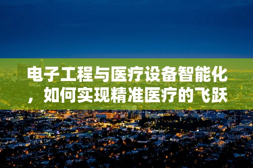 电子工程与医疗设备智能化，如何实现精准医疗的飞跃？