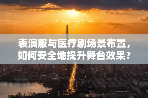 表演服与医疗剧场景布置，如何安全地提升舞台效果？