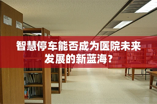 智慧停车能否成为医院未来发展的新蓝海？