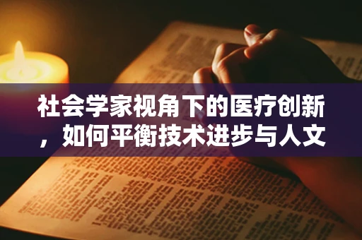 社会学家视角下的医疗创新，如何平衡技术进步与人文关怀？