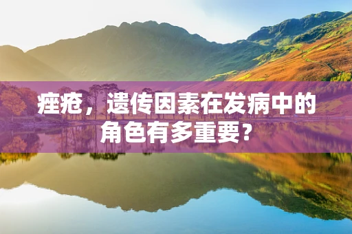痤疮，遗传因素在发病中的角色有多重要？