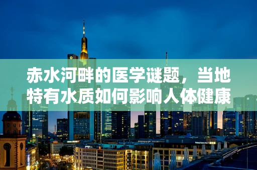 赤水河畔的医学谜题，当地特有水质如何影响人体健康？