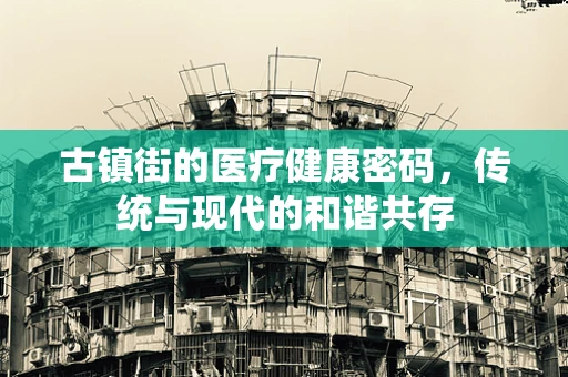 古镇街的医疗健康密码，传统与现代的和谐共存