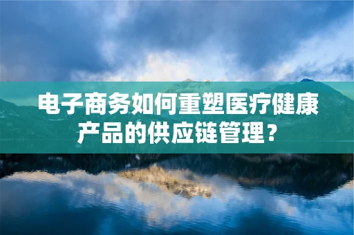 电子商务如何重塑医疗健康产品的供应链管理？