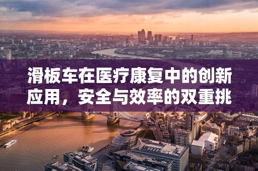 滑板车在医疗康复中的创新应用，安全与效率的双重挑战？
