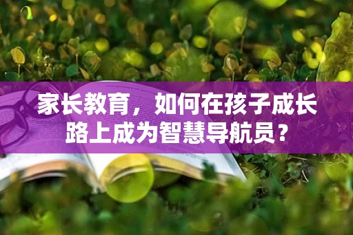 家长教育，如何在孩子成长路上成为智慧导航员？