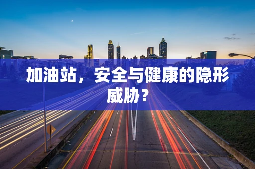 加油站，安全与健康的隐形威胁？