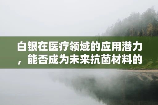 白银在医疗领域的应用潜力，能否成为未来抗菌材料的‘新星’？