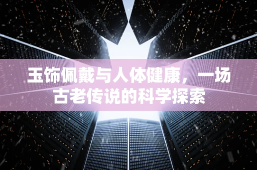 玉饰佩戴与人体健康，一场古老传说的科学探索