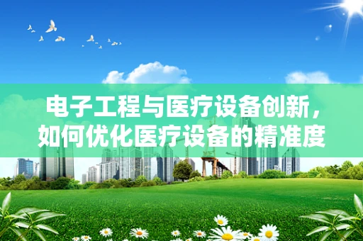 电子工程与医疗设备创新，如何优化医疗设备的精准度与能效？