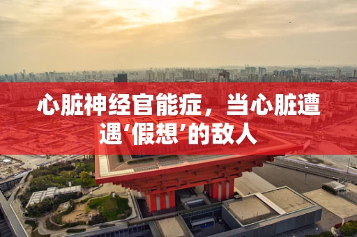 心脏神经官能症，当心脏遭遇‘假想’的敌人