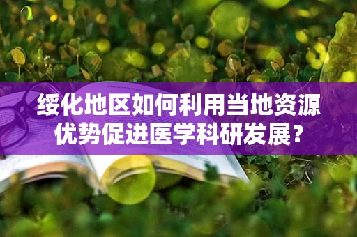 绥化地区如何利用当地资源优势促进医学科研发展？