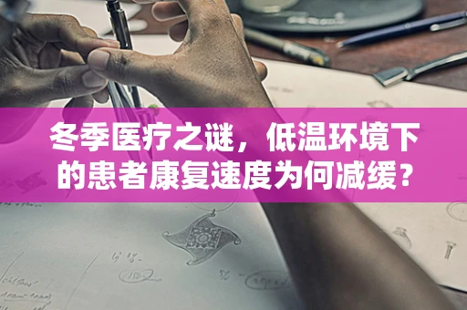 冬季医疗之谜，低温环境下的患者康复速度为何减缓？