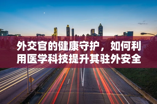 外交官的健康守护，如何利用医学科技提升其驻外安全？