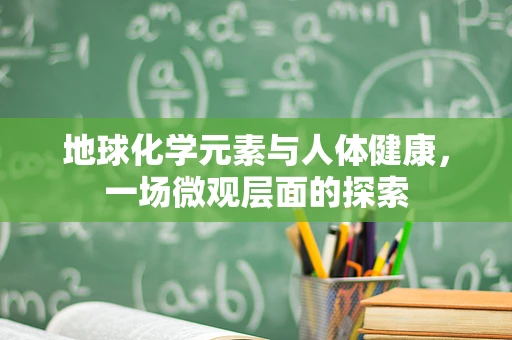 地球化学元素与人体健康，一场微观层面的探索