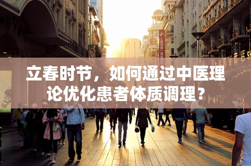 立春时节，如何通过中医理论优化患者体质调理？