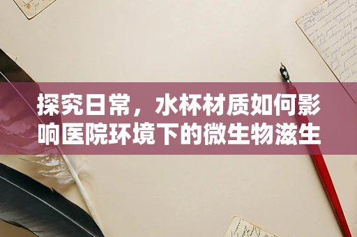 探究日常，水杯材质如何影响医院环境下的微生物滋生？