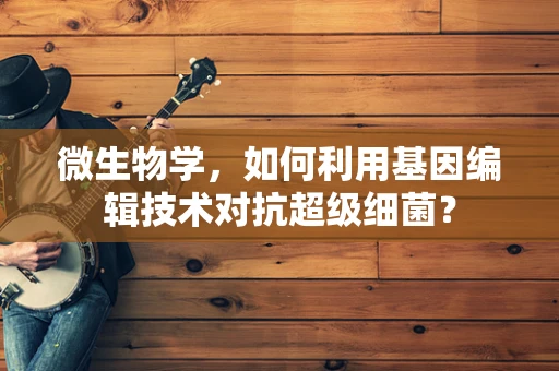 微生物学，如何利用基因编辑技术对抗超级细菌？