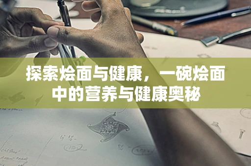探索烩面与健康，一碗烩面中的营养与健康奥秘