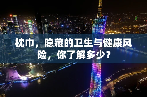 枕巾，隐藏的卫生与健康风险，你了解多少？