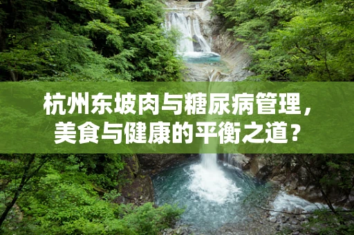 杭州东坡肉与糖尿病管理，美食与健康的平衡之道？