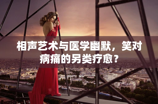 相声艺术与医学幽默，笑对病痛的另类疗愈？